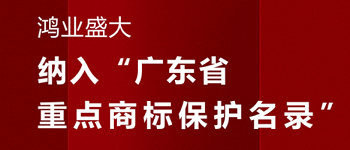 喜贺！“鸿业盛大”品牌被纳入《广东省重点商标保护名录》